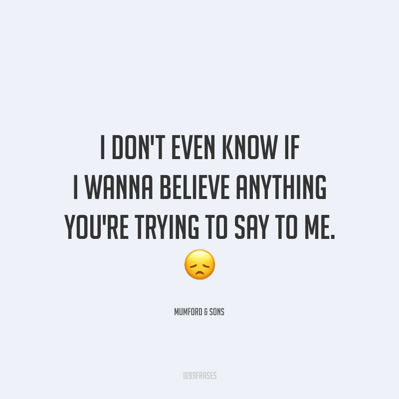 I don't even know if I wanna believe anything you're trying to say to me. (Eu nem sei se quero acreditar em tudo o que você está tentando me dizer).