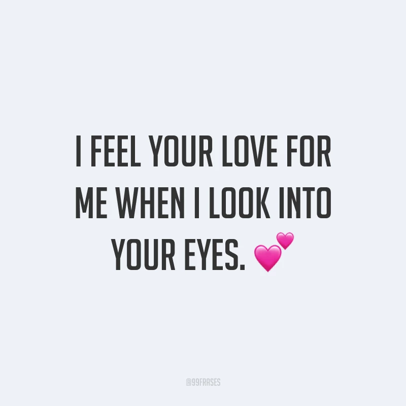 I feel your love for me when I look into your eyes. ? (Eu sinto o seu amor por mim quando olho dentro dos seus olhos.)