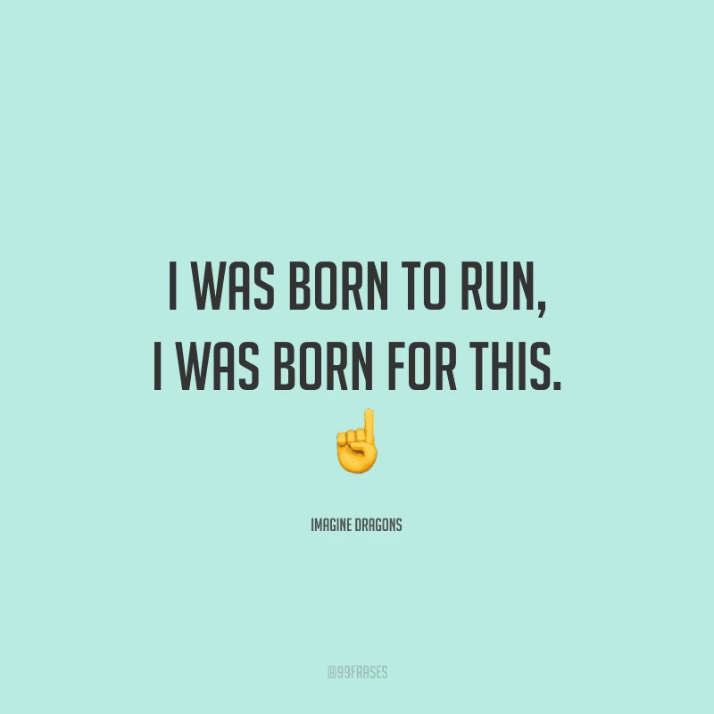 I was born to run, I was born for this. (Eu nasci para correr, eu nasci para isso.)