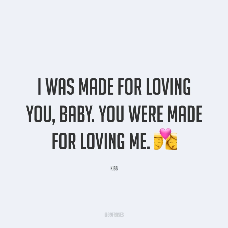 I was made for loving you, baby. You were made for loving me. ? (Eu fui feito para amar você, querida. Você foi feita para me amar.)