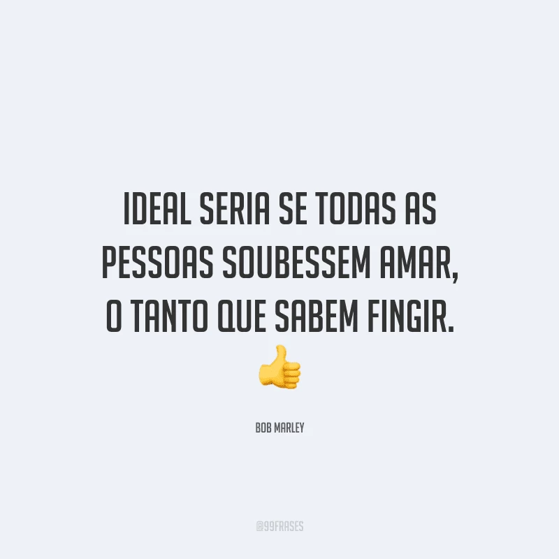 Ideal seria se todas as pessoas soubessem amar, o tanto que sabem fingir.