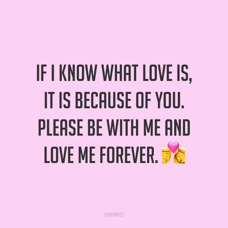 If I know what love is, it is because of you. Please be with me and love me forever. ? (Se eu sei o que o amor significa é por sua causa. Por favor fique comigo e me ame para sempre.)