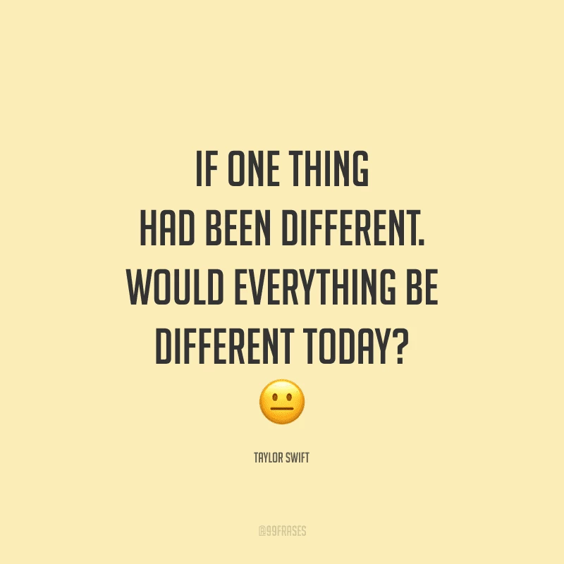 If one thing had been different. Would everything be different today? (Se uma coisa tivesse sido diferente, será que tudo seria diferente hoje?)