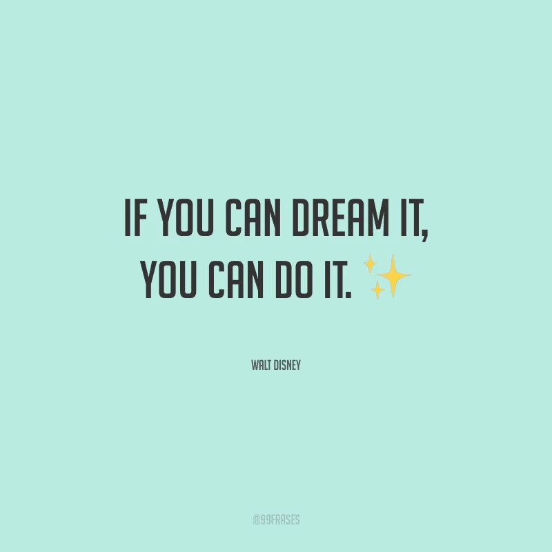 If you can dream it, you can do it. 
(Se você pode sonhar, você pode fazer.)