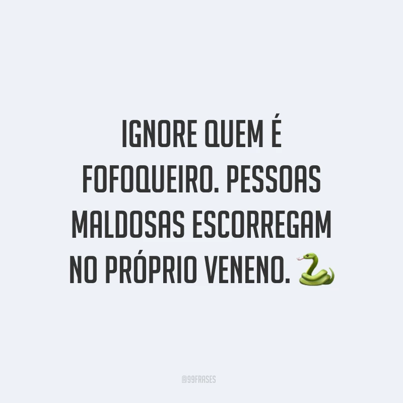Ignore quem é fofoqueiro. Pessoas maldosas escorregam no próprio veneno. ?