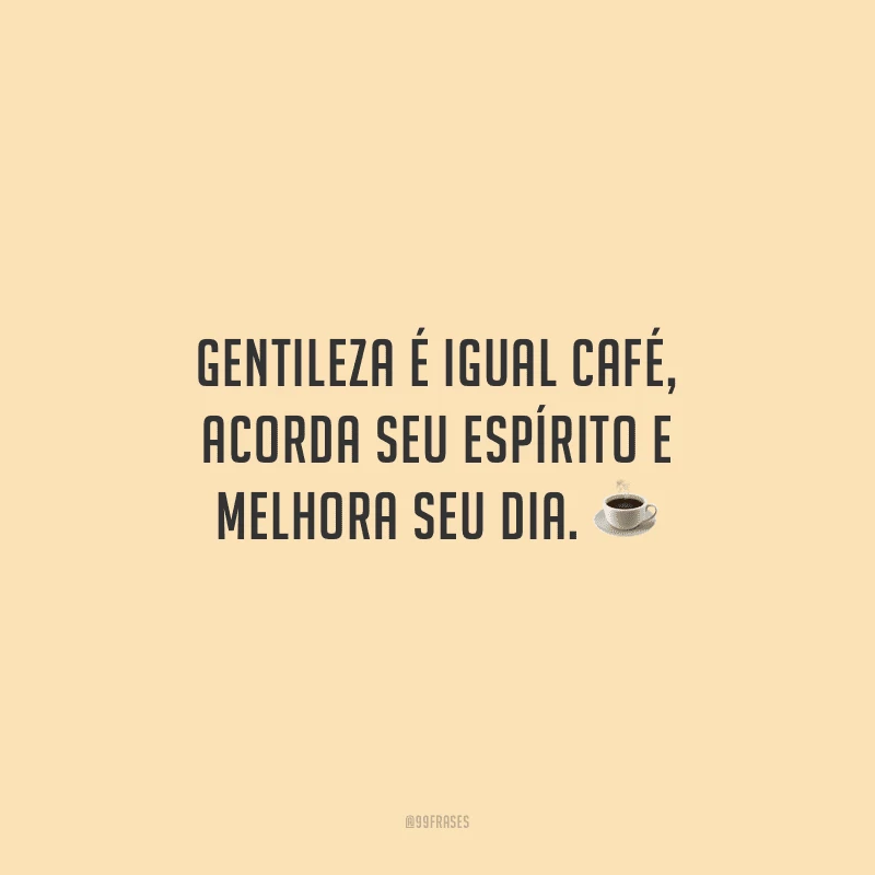 Gentileza é igual café, acorda seu espírito e melhora seu dia.