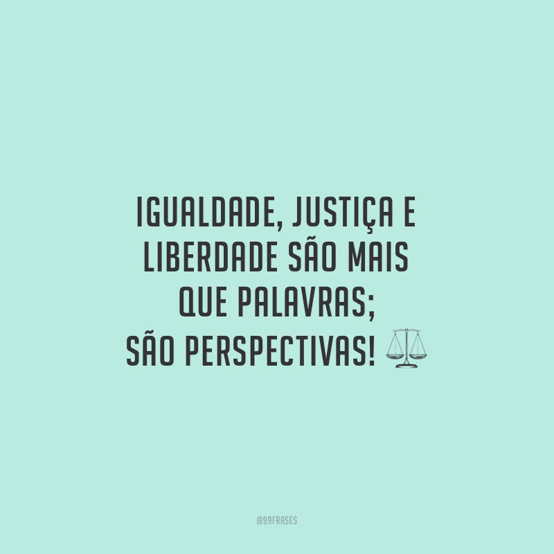 Igualdade, justiça e liberdade são mais que palavras; são perspectivas!