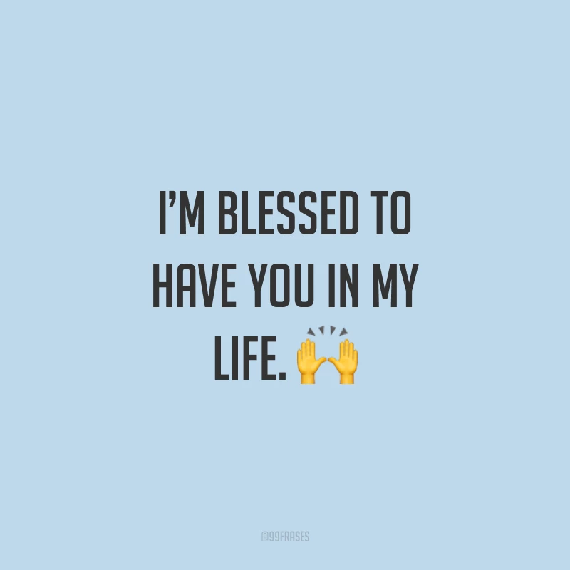 I’m blessed to have you in my life. ? (Sou abençoado(a) por ter você em minha vida.)