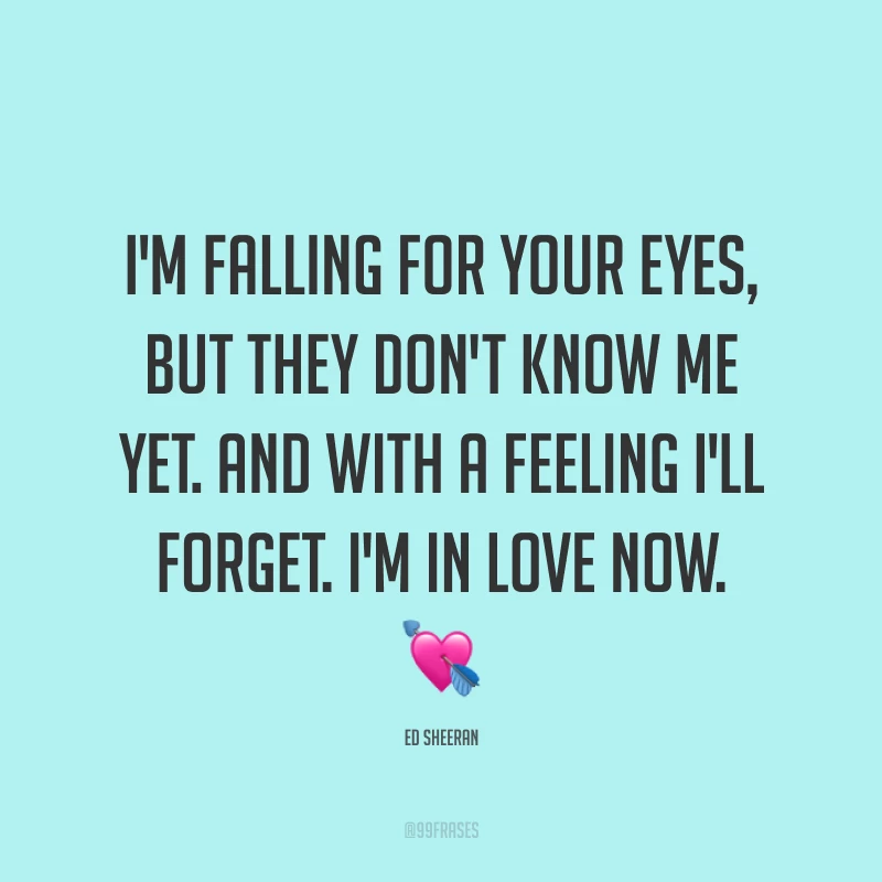I'm falling for your eyes, but they don't know me yet. And with a feeling I'll forget. I'm in love now. ? (Eu estou me apaixonando por seus olhos, mas eles ainda não me conhecem. Com um sentimento, vou esquecer. Estou apaixonado agora.)