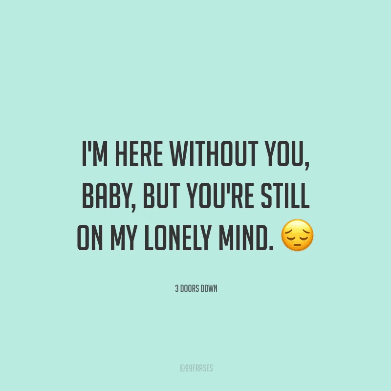 I'm here without you, baby, but you're still on my lonely mind. (Estou aqui sem você, amor, mas você ainda está em minha mente solitária.)