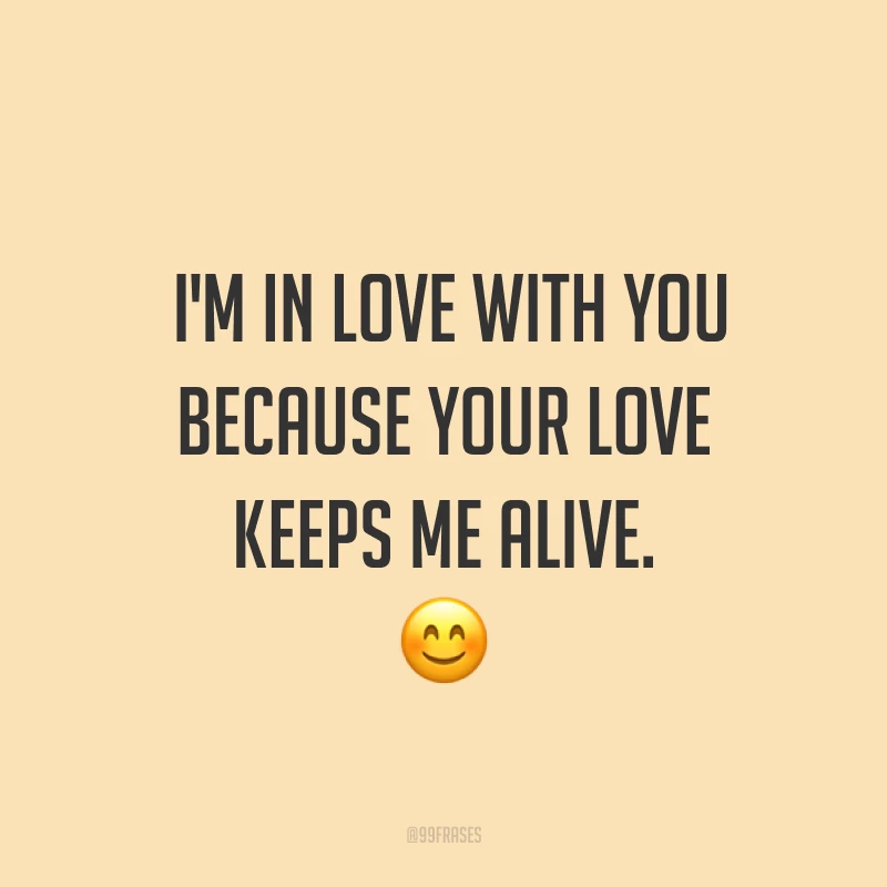I'm in love with you because your love keeps me alive. ? (Eu estou apaixonado por você porque o seu amor me mantém vivo.)
