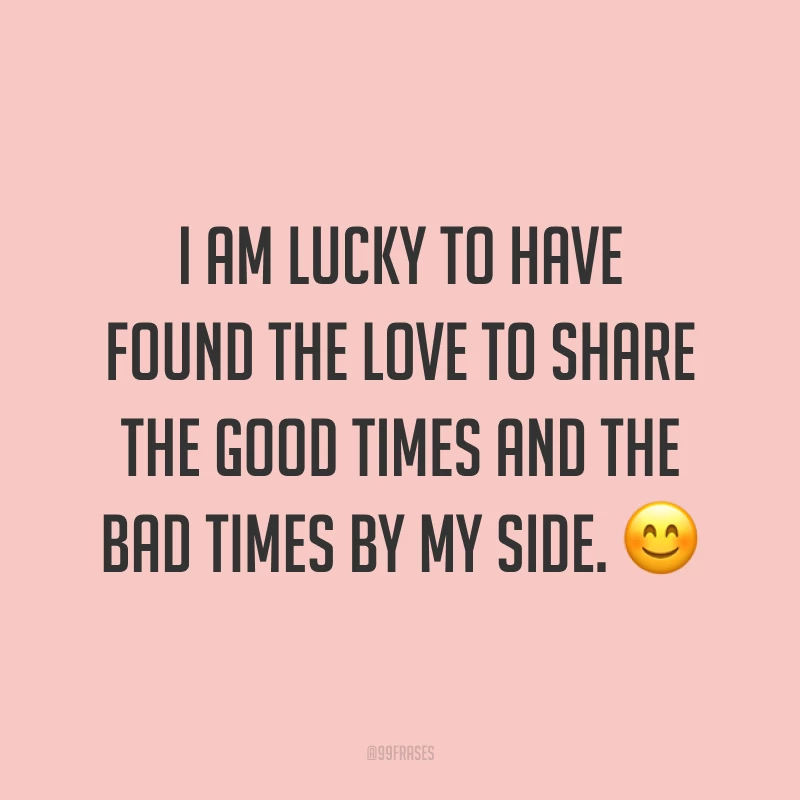I am lucky to have found the love to share the good times and the bad times by my side. ? (Eu tenho sorte de ter encontrado o amor para compartilhar os bons e os maus momentos ao meu lado.)