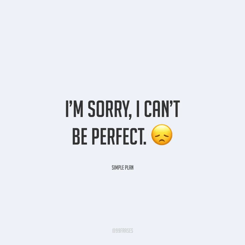I’m sorry, I can’t be perfect. (Desculpe, não posso ser perfeito.)