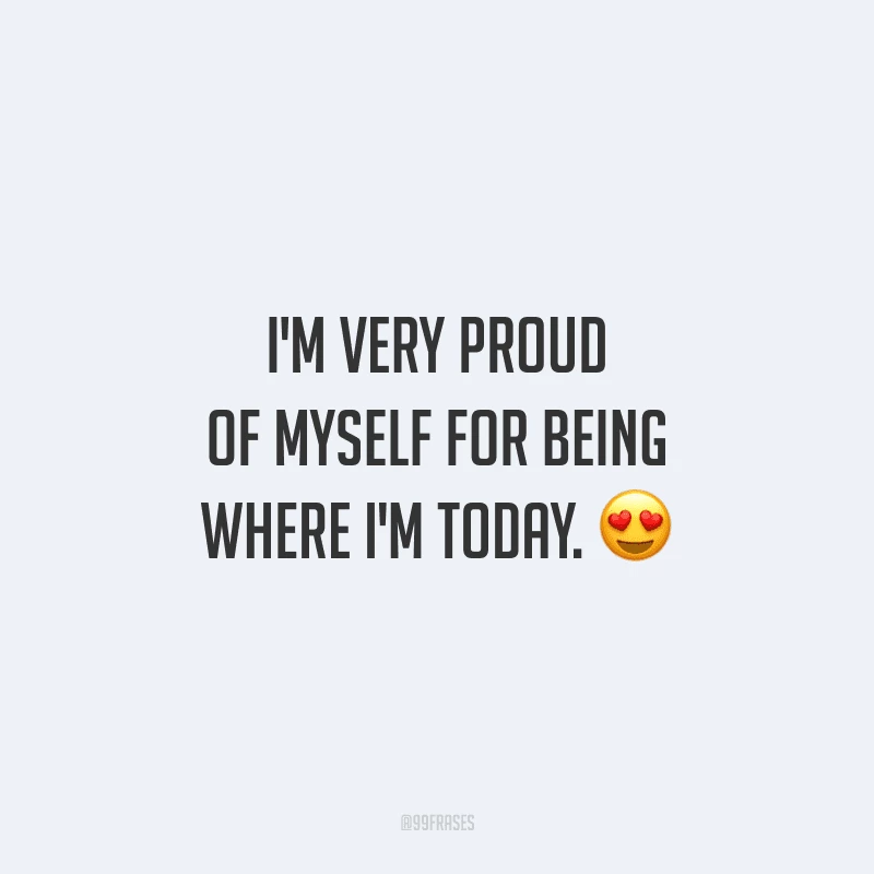 I'm very proud of myself for being where I'm today. (Eu tenho muito orgulho de mim por estar onde estou hoje.)