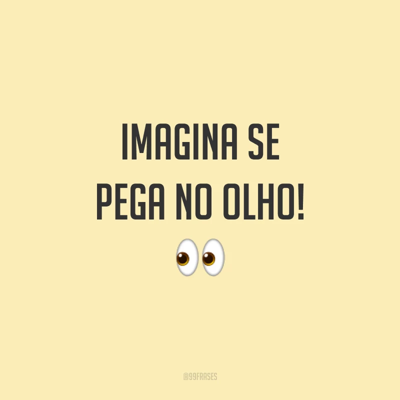 Imagina se pega no olho!