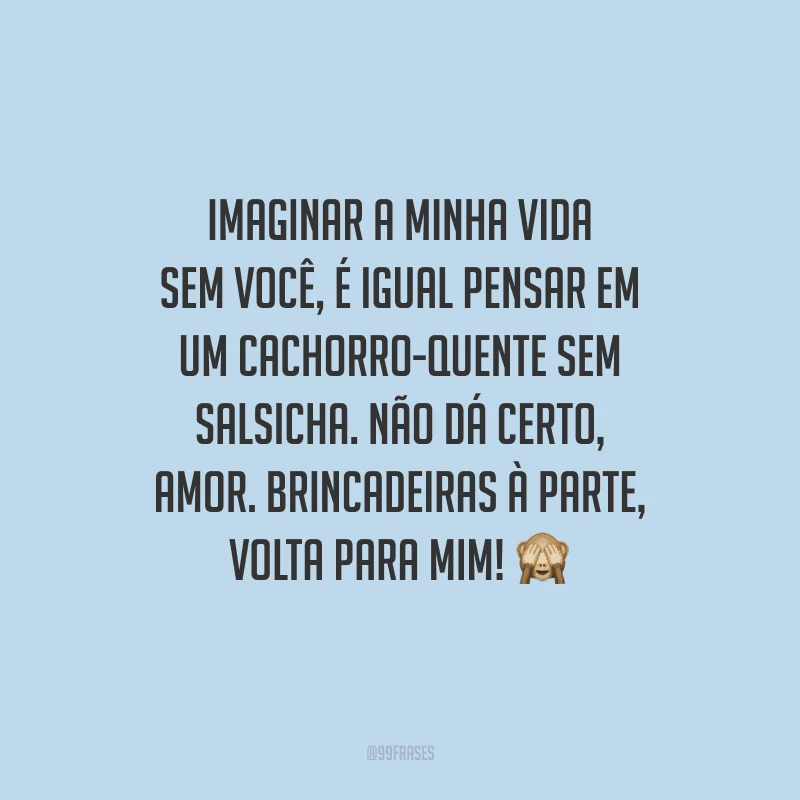 Imaginar a minha vida sem você, é igual pensar em um cachorro-quente sem salsicha. Não dá certo, amor. Brincadeiras à parte, volta para mim! 
