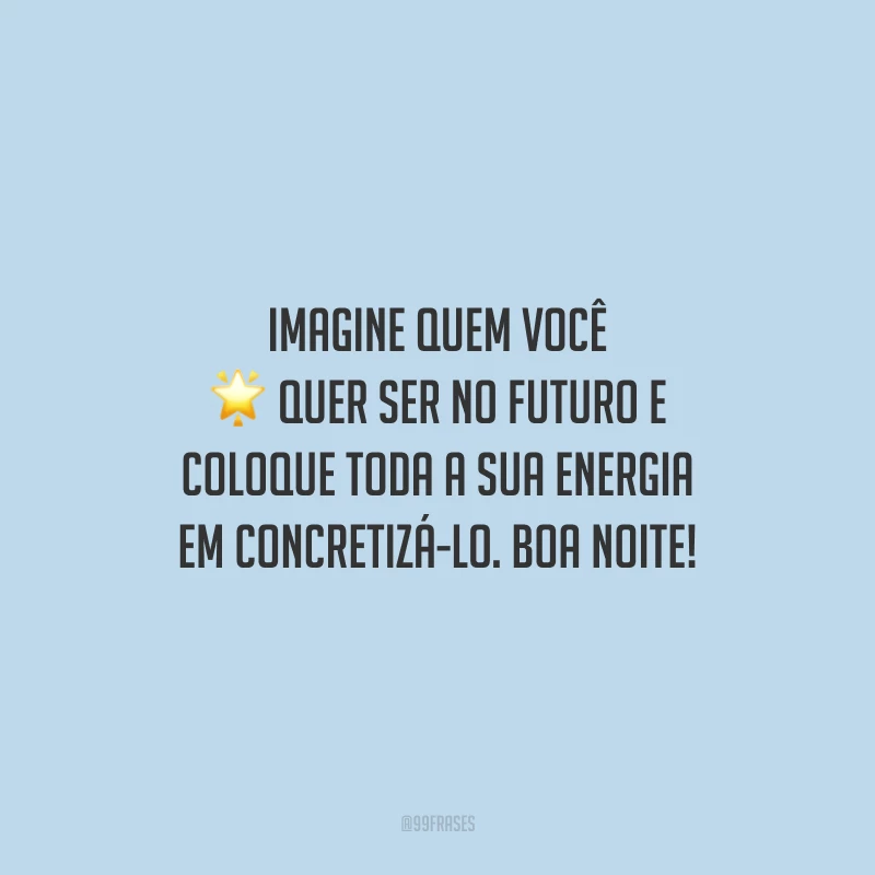 Imagine quem você quer ser no futuro e coloque toda a sua energia em concretizá-lo. Boa noite!