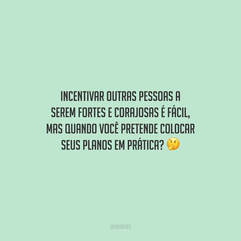 Incentivar outras pessoas a serem fortes e corajosas é fácil, mas quando você pretende colocar seus planos em prática?
