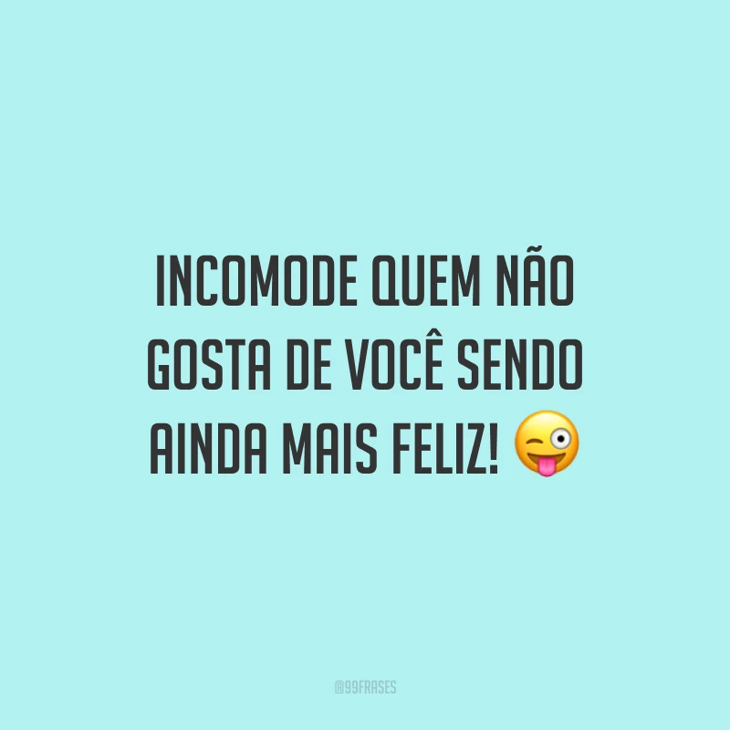 Incomode quem não gosta de você sendo ainda mais feliz!