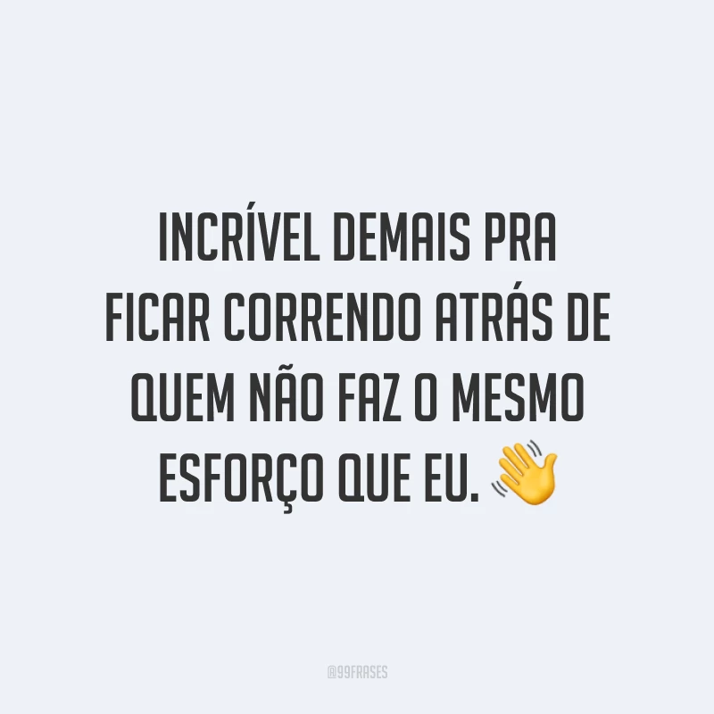 Incrível demais pra ficar correndo atrás de quem não faz o mesmo esforço que eu. 👋
