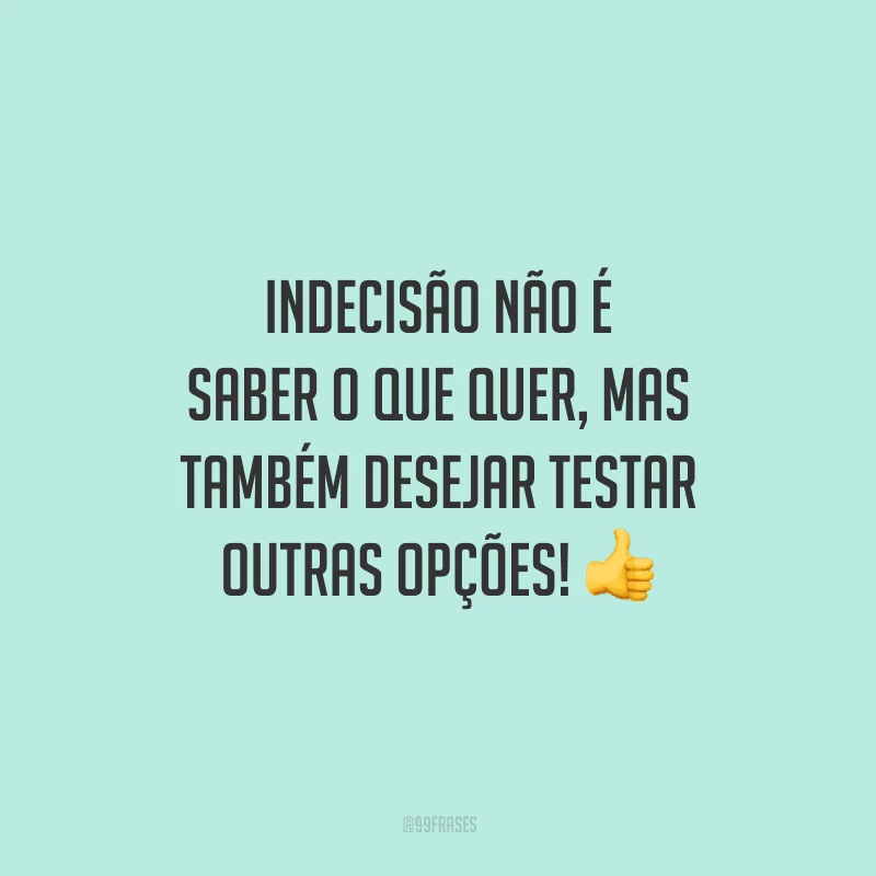 Indecisão não é saber o que quer, mas também desejar testar outras opções!