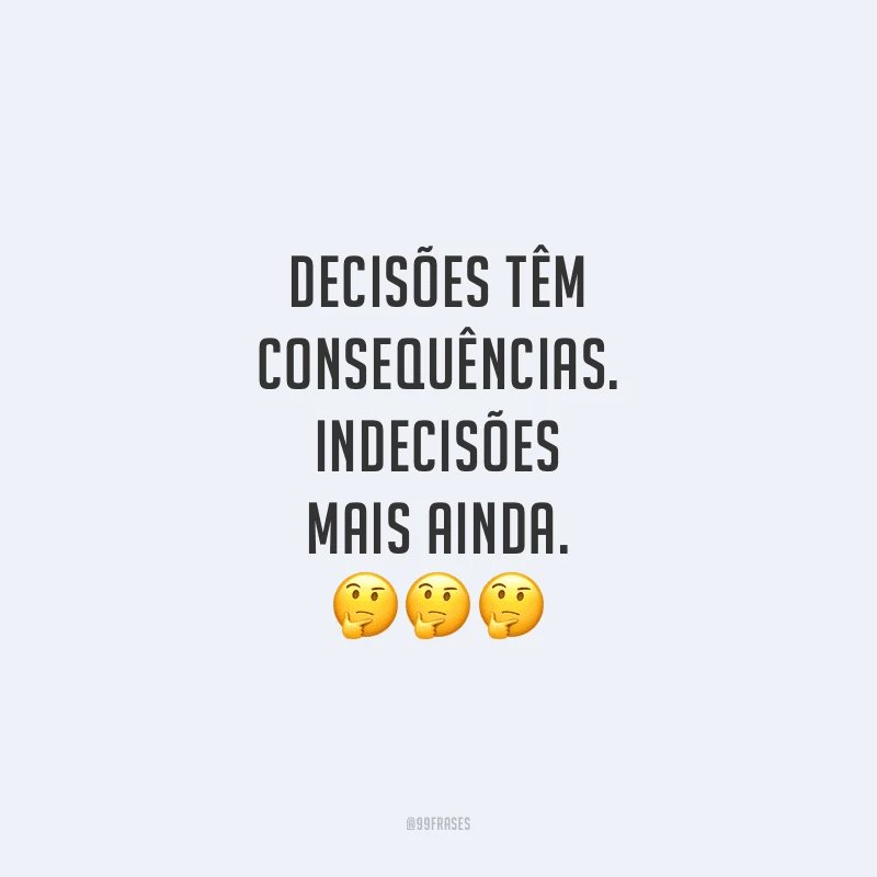 Decisões têm consequências. Indecisões mais ainda.