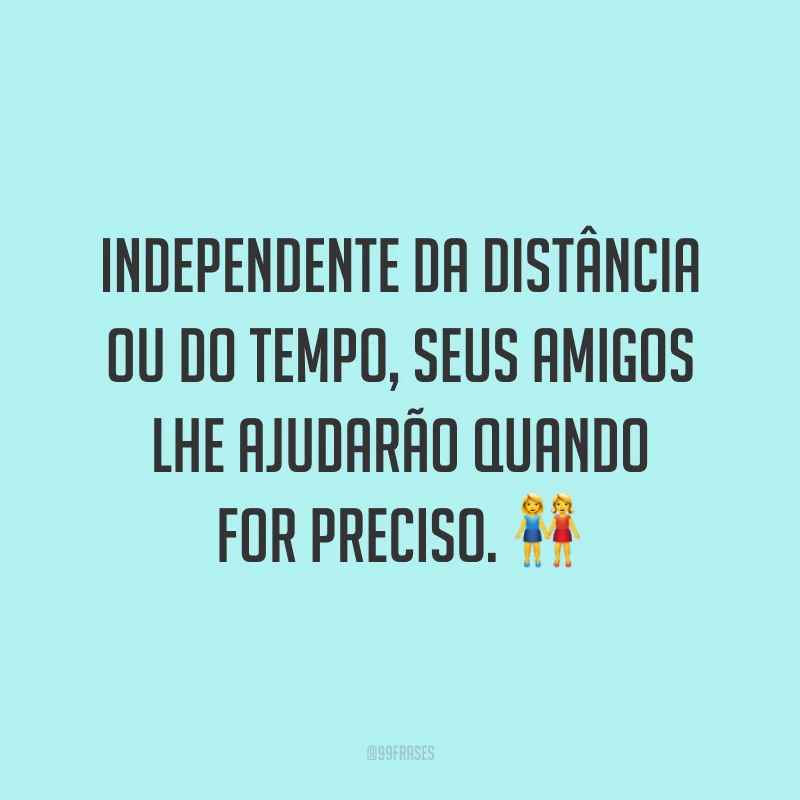 Independente da distância ou do tempo, seus amigos lhe ajudarão quando for preciso. 👭