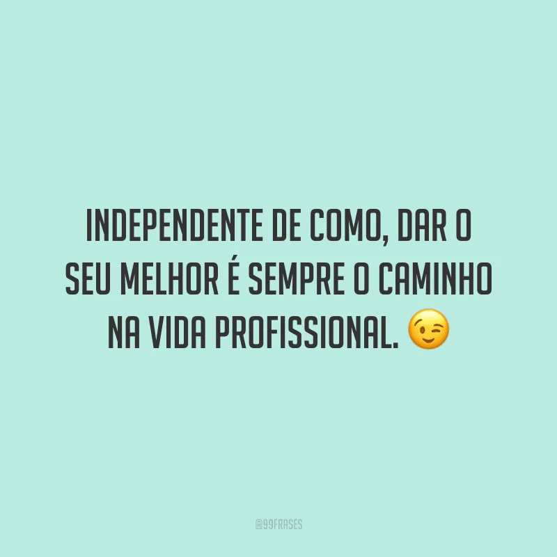 Independente de como, dar o seu melhor é sempre o caminho na vida profissional.