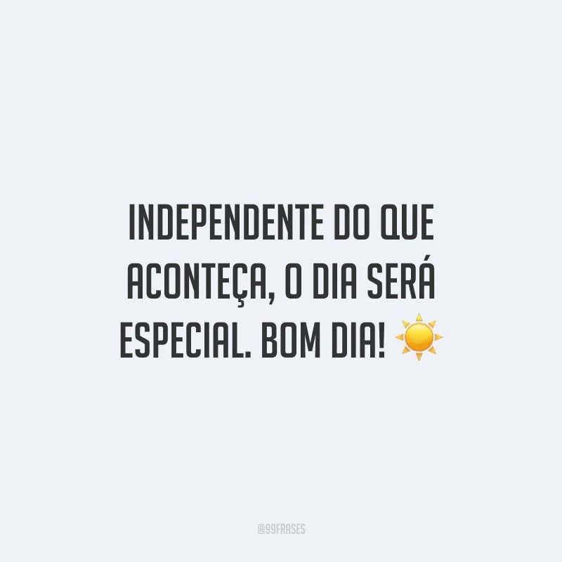 Independente do que aconteça, o dia será especial. Bom dia!