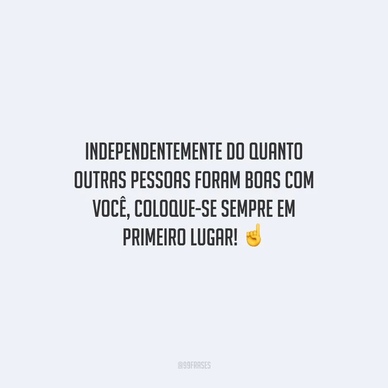 Independentemente do quanto outras pessoas foram boas com você, coloque-se sempre em primeiro lugar!
