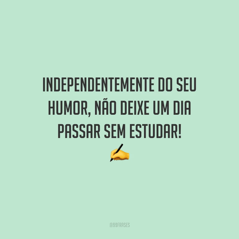 Independentemente do seu humor, não deixe um dia passar sem estudar!