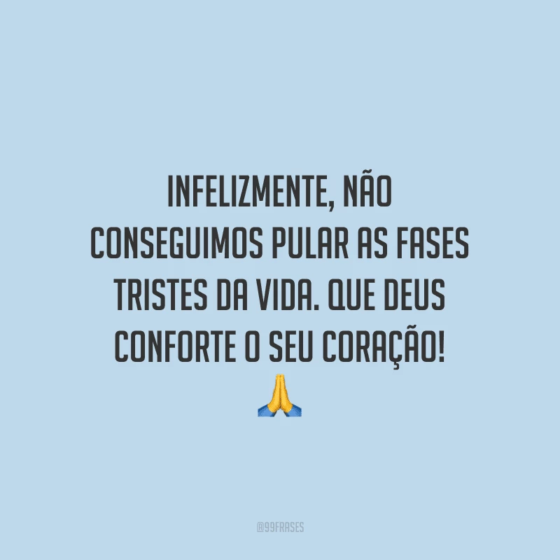 Infelizmente, não conseguimos pular as fases tristes da vida. Que Deus conforte o seu coração! 