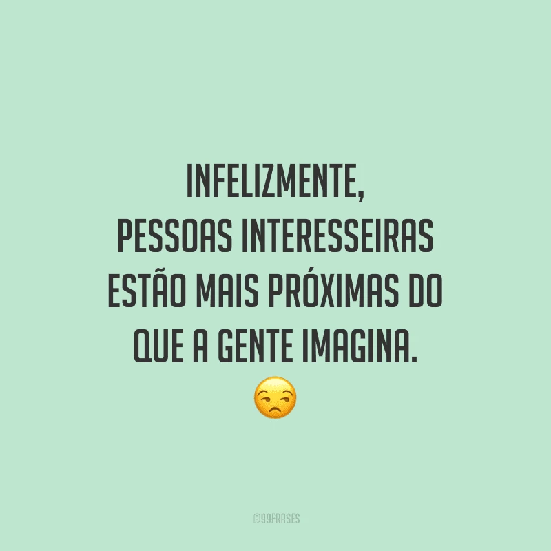 Infelizmente, pessoas interesseiras estão mais próximas do que a gente imagina.