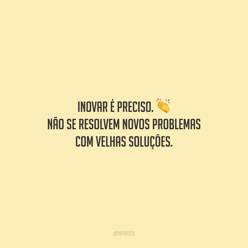 Inovar é preciso. Não se resolvem novos problemas com velhas soluções.