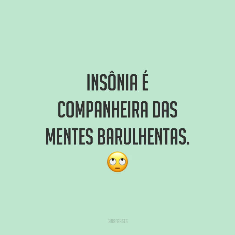 Insônia é companheira das mentes barulhentas. 🙄