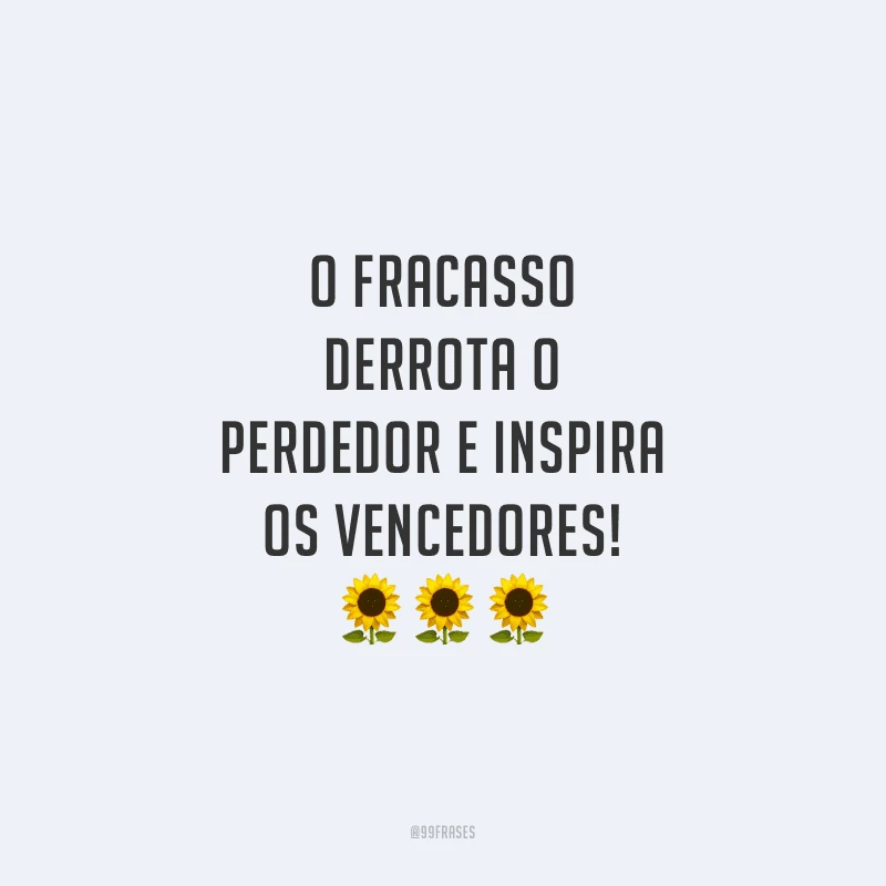 O fracasso derrota o perdedor e inspira os vencedores!