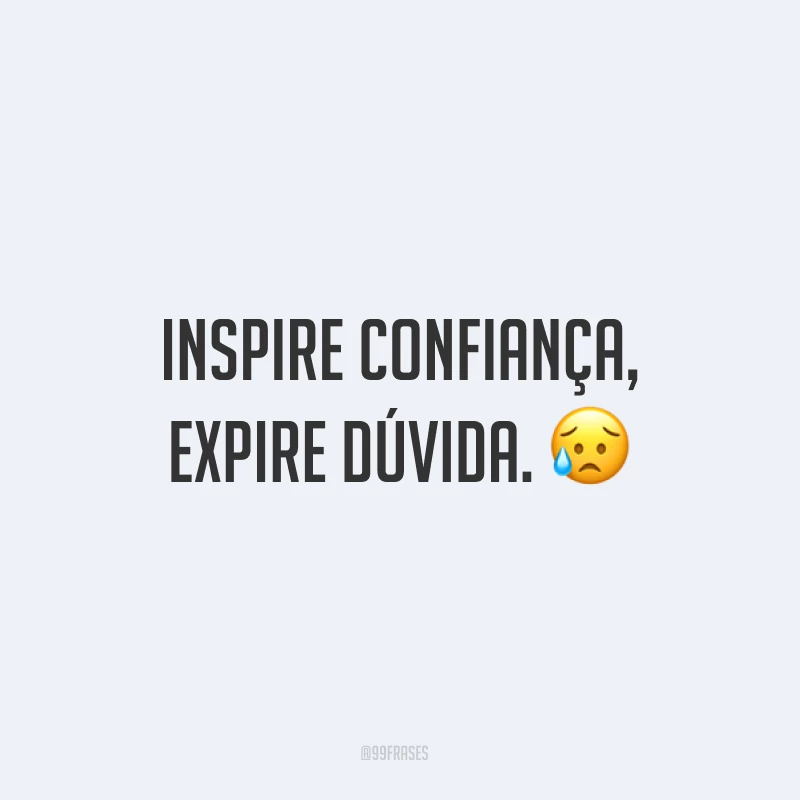Inspire confiança, expire dúvida. ?