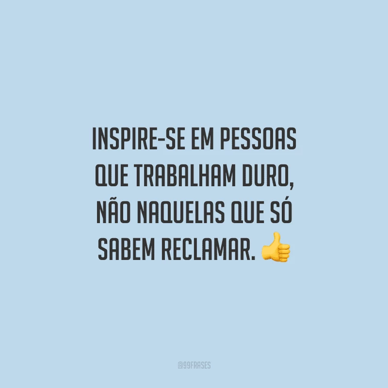 Inspire-se em pessoas que trabalham duro, não naquelas que só sabem reclamar.