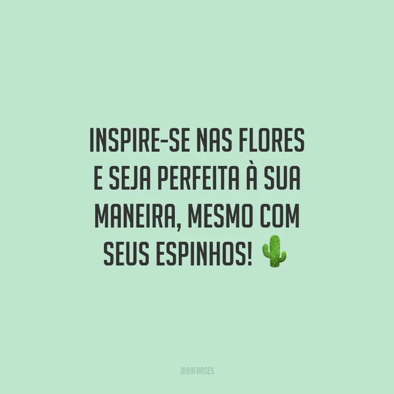 Inspire-se nas flores e seja perfeita à sua maneira, mesmo com seus espinhos!