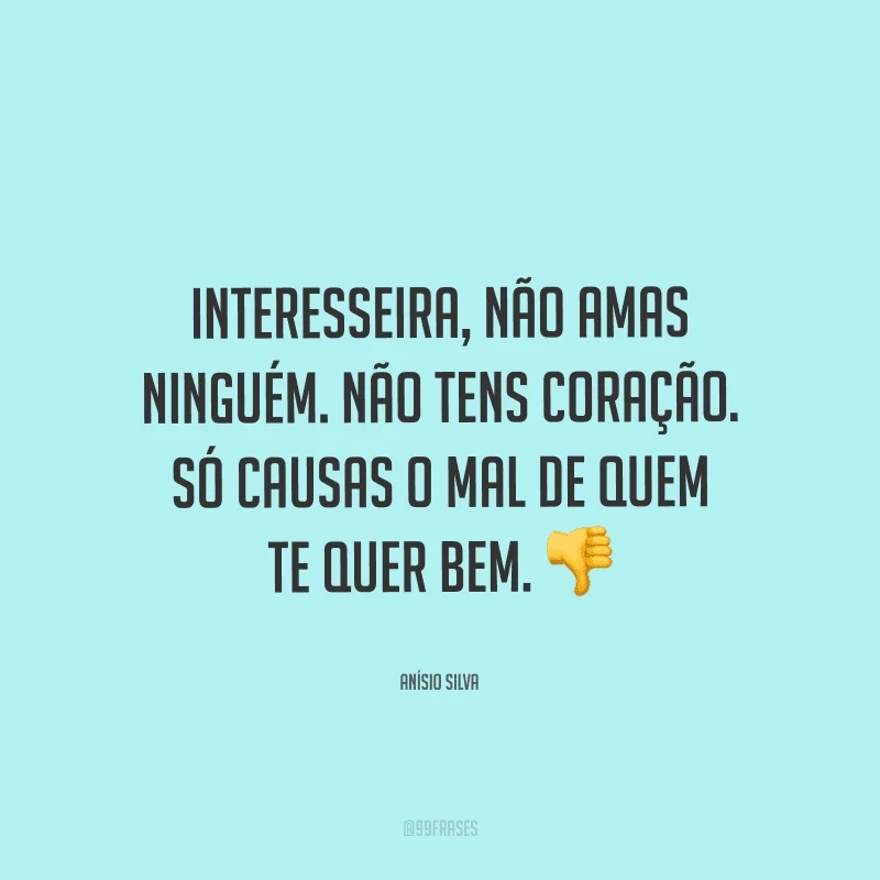 Interesseira, não amas ninguém. Não tens coração. Só causas o mal de quem te quer bem.