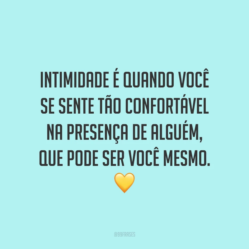 Intimidade é quando você se sente tão confortável na presença de alguém, que pode ser você mesmo. 💛