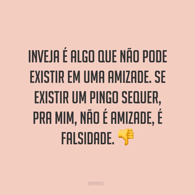 Inveja é algo que não pode existir em uma amizade. Se existir um pingo sequer, pra mim, não é amizade, é falsidade. ?