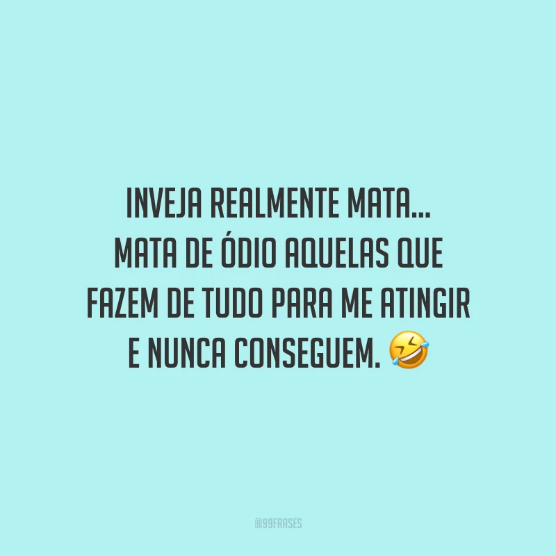 Inveja realmente mata… Mata de ódio aquelas que fazem de tudo para me atingir e nunca conseguem. 🤣