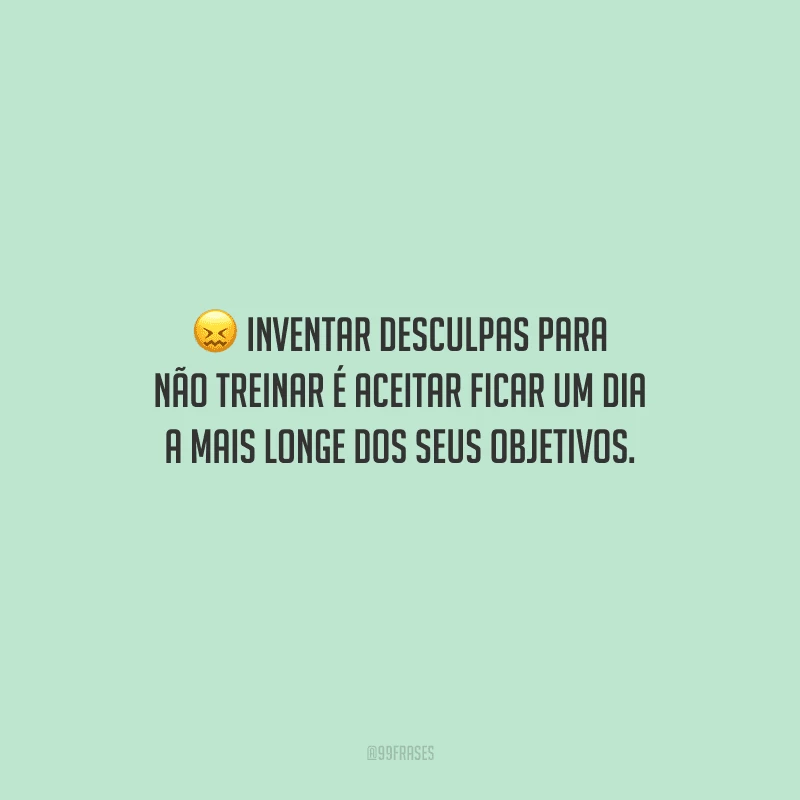 Inventar desculpas para não treinar é aceitar ficar um dia a mais longe dos seus objetivos.