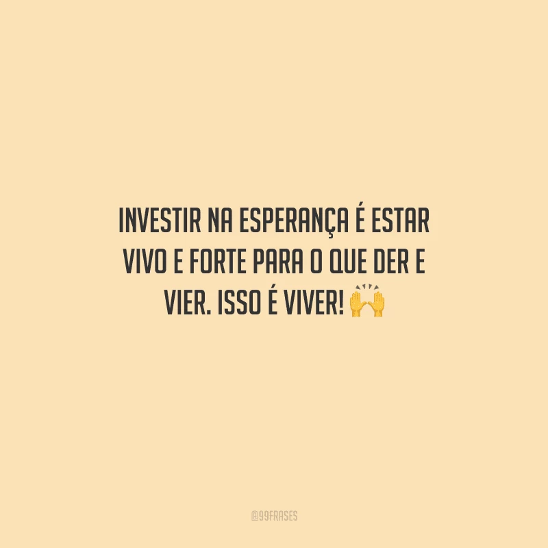Investir na esperança é estar vivo e forte para o que der e vier. Isso é viver! 