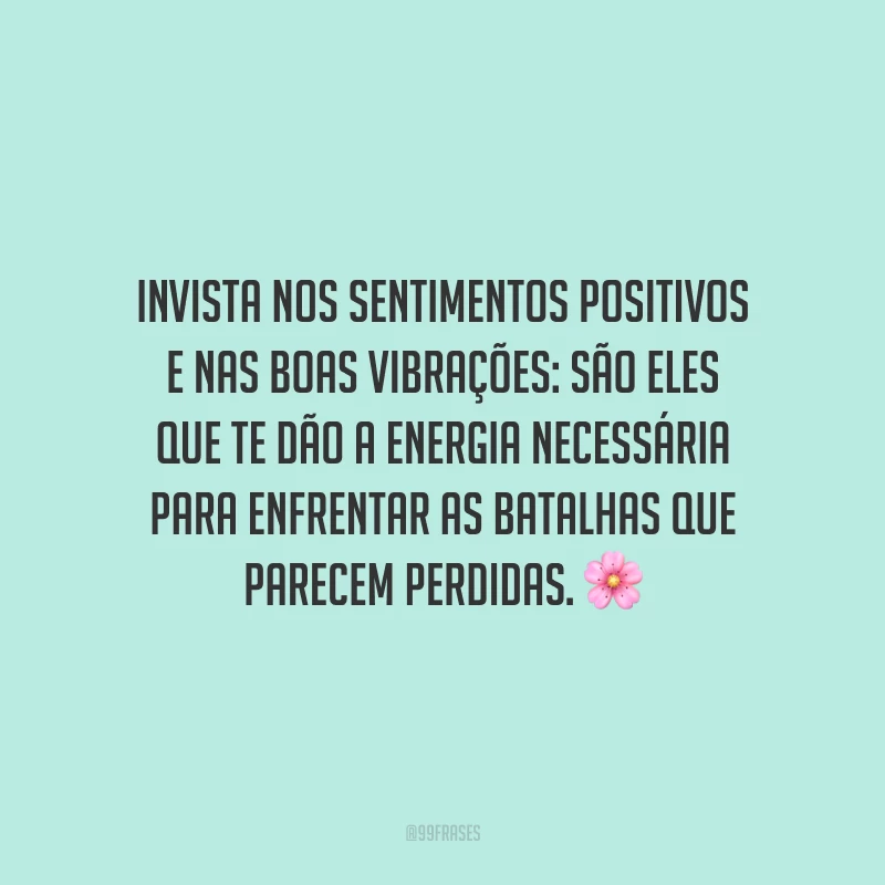 Invista nos sentimentos positivos e nas boas vibrações: são eles que te dão a energia necessária para enfrentar as batalhas que parecem perdidas.