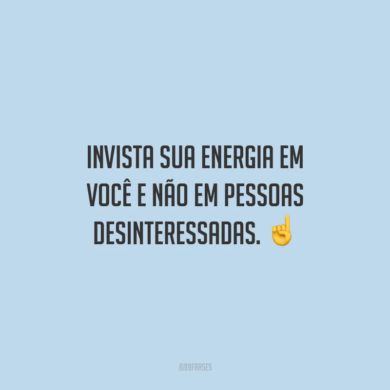 Invista sua energia em você e não em pessoas desinteressadas. 