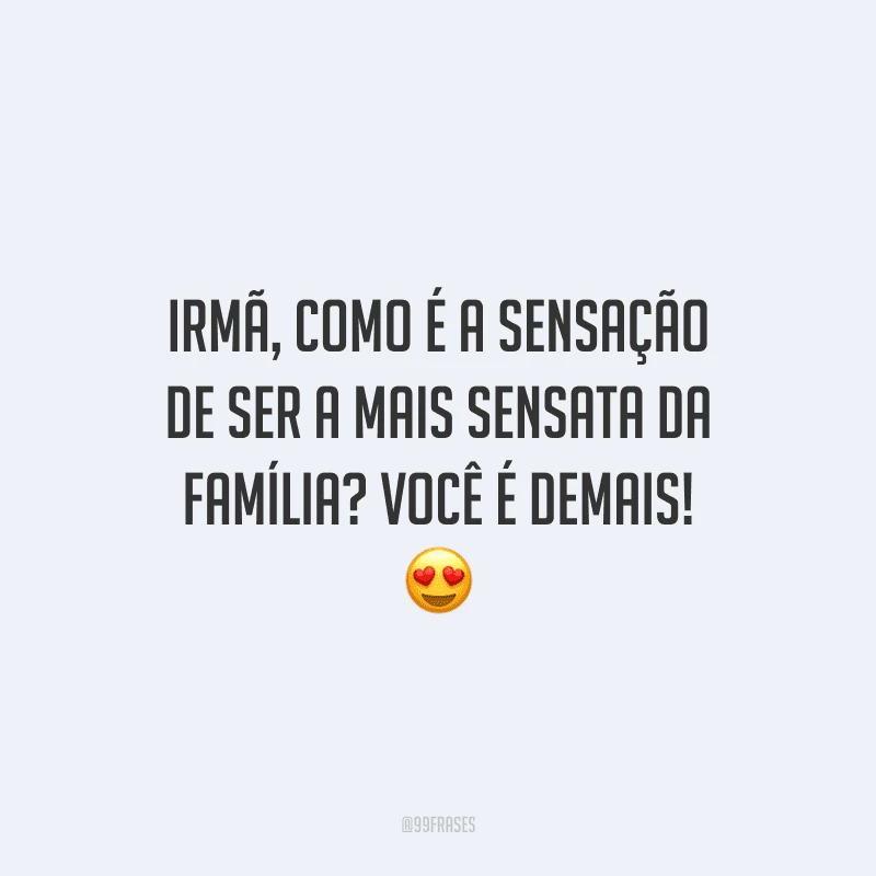 Irmã, como é a sensação de ser a mais sensata da família? Você é demais!