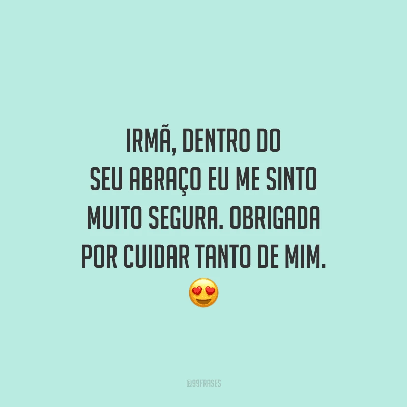 Irmã, dentro do seu abraço eu me sinto muito segura. Obrigada por cuidar tanto de mim.