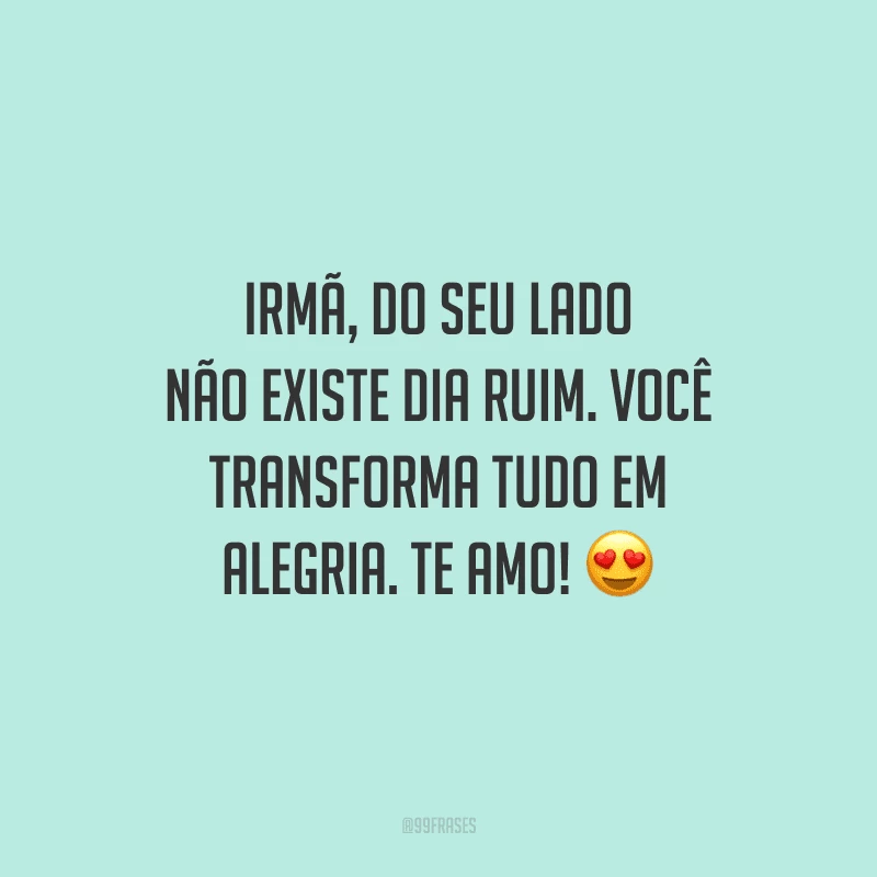 Irmã, do seu lado não existe dia ruim. Você transforma tudo em alegria. Te amo! 